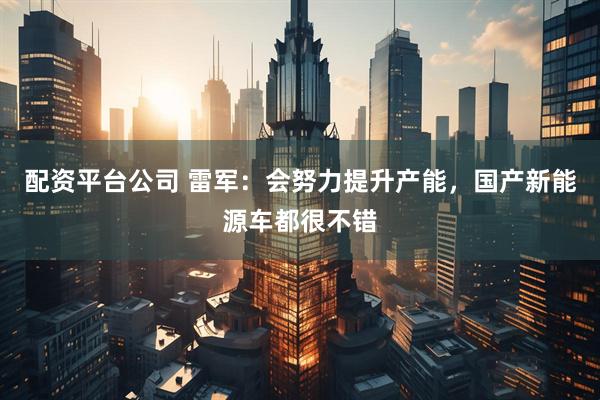 配资平台公司 雷军：会努力提升产能，国产新能源车都很不错