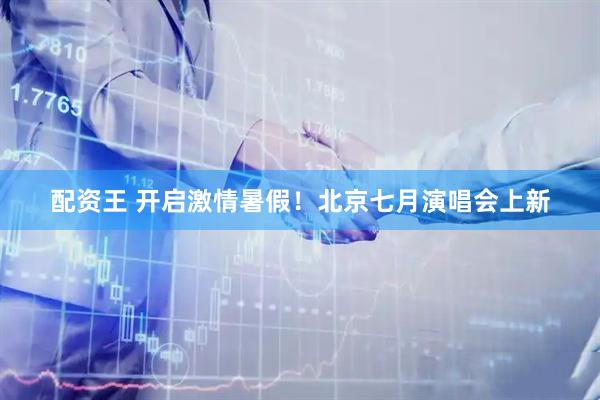 配资王 开启激情暑假！北京七月演唱会上新