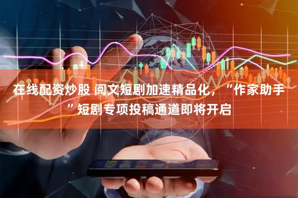 在线配资炒股 阅文短剧加速精品化，“作家助手”短剧专项投稿通道即将开启