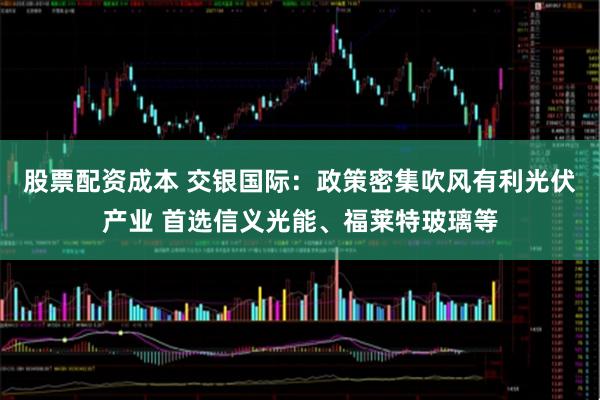 股票配资成本 交银国际：政策密集吹风有利光伏产业 首选信义光能、福莱特玻璃等