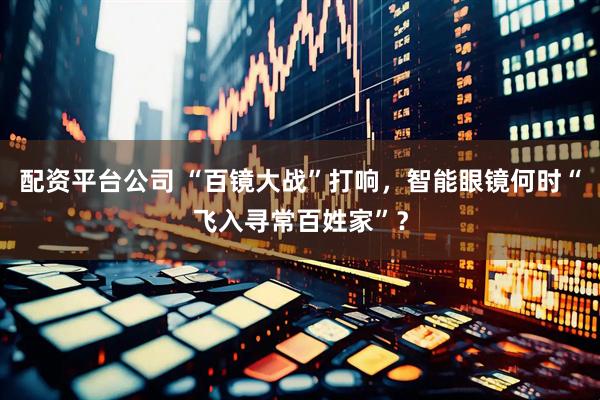 配资平台公司 “百镜大战”打响，智能眼镜何时“飞入寻常百姓家”？
