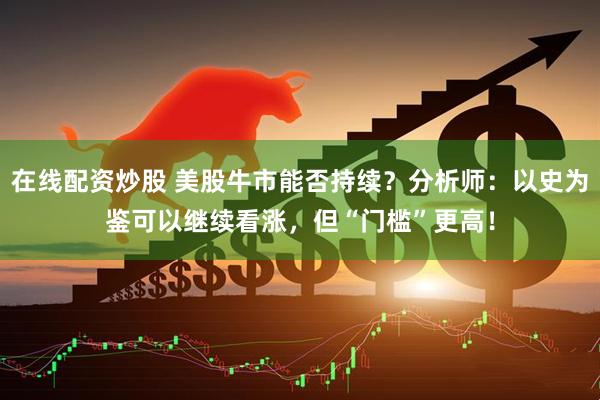 在线配资炒股 美股牛市能否持续？分析师：以史为鉴可以继续看涨，但“门槛”更高！