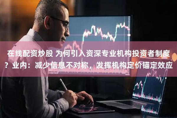 在线配资炒股 为何引入资深专业机构投资者制度？业内：减少信息不对称，发挥机构定价锚定效应