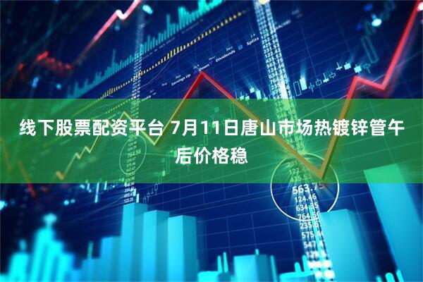 线下股票配资平台 7月11日唐山市场热镀锌管午后价格稳