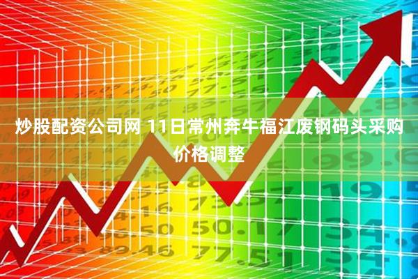炒股配资公司网 11日常州奔牛福江废钢码头采购价格调整