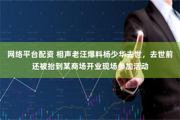 网络平台配资 相声老汪爆料杨少华去世，去世前还被抬到某商场开业现场参加活动