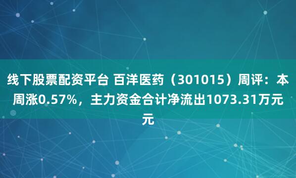 线下股票配资平台 百洋医药（301015）周评：本周涨0.57%，主力资金合计净流出1073.31万元