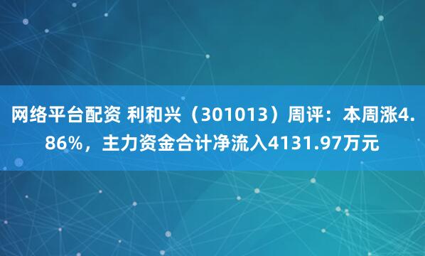网络平台配资 利和兴（301013）周评：本周涨4.86%，主力资金合计净流入4131.97万元
