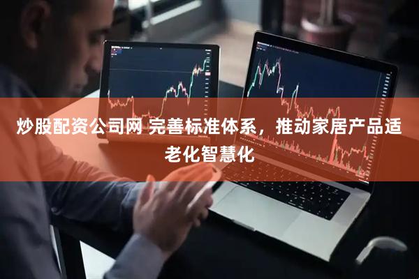 炒股配资公司网 完善标准体系，推动家居产品适老化智慧化