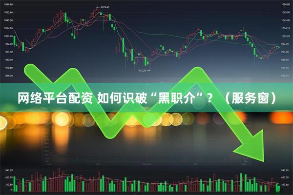 网络平台配资 如何识破“黑职介”？（服务窗）