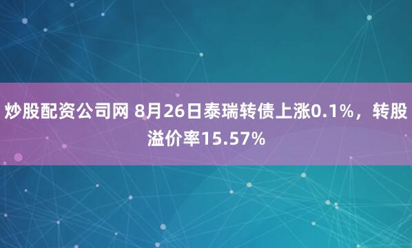 炒股配资公司网 8月26日泰瑞转债上涨0.1%,转股溢价率15.57%