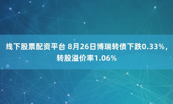 线下股票配资平台 8月26日博瑞转债下跌0.33%，转股溢价率1.06%