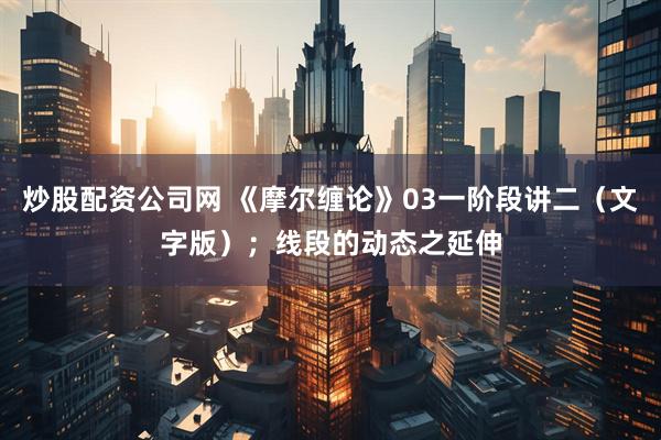 炒股配资公司网 《摩尔缠论》03一阶段讲二(文字版);线段的动态之延伸