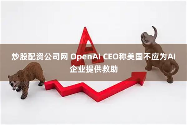 炒股配资公司网 OpenAI CEO称美国不应为AI企业提供救助