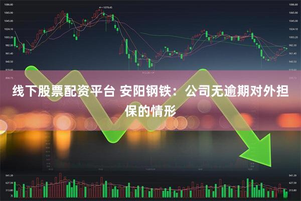 线下股票配资平台 安阳钢铁：公司无逾期对外担保的情形