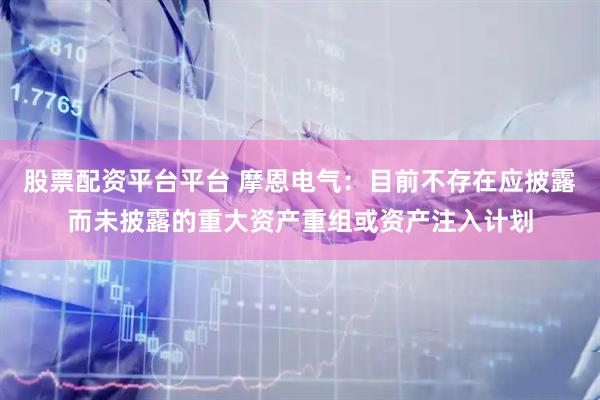 股票配资平台平台 摩恩电气：目前不存在应披露而未披露的重大资产重组或资产注入计划