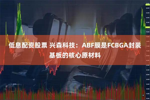 低息配资股票 兴森科技：ABF膜是FCBGA封装基板的核心原材料