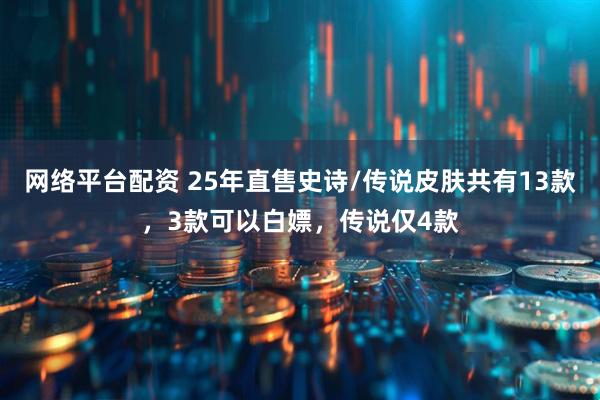 网络平台配资 25年直售史诗/传说皮肤共有13款，3款可以白嫖，传说仅4款