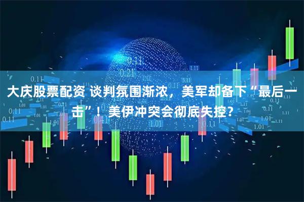 大庆股票配资 谈判氛围渐浓，美军却备下“最后一击”！美伊冲突会彻底失控？