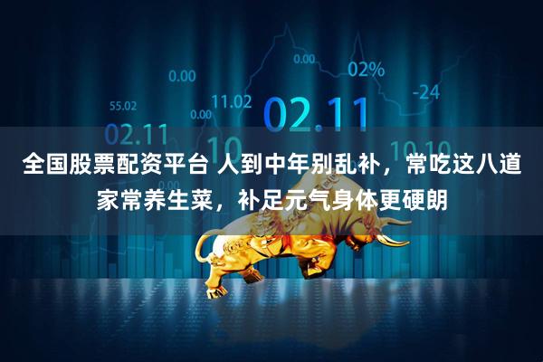 全国股票配资平台 人到中年别乱补，常吃这八道家常养生菜，补足元气身体更硬朗