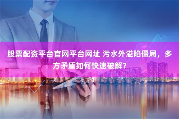 股票配资平台官网平台网址 污水外溢陷僵局，多方矛盾如何快速破解？