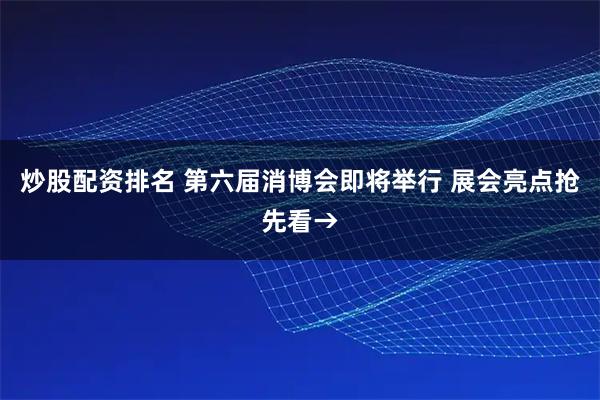 炒股配资排名 第六届消博会即将举行 展会亮点抢先看→