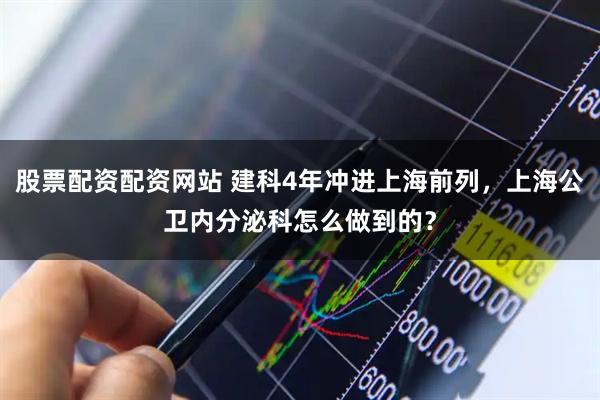 股票配资配资网站 建科4年冲进上海前列，上海公卫内分泌科怎么做到的？