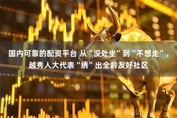 国内可靠的配资平台 从“没处坐”到“不想走”，越秀人大代表“绣”出全龄友好社区