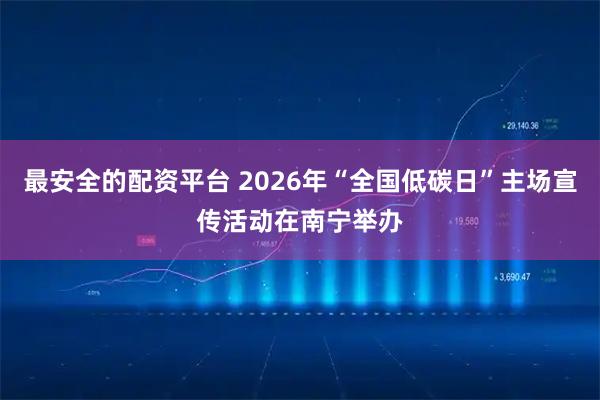 最安全的配资平台 2026年“全国低碳日”主场宣传活动在南宁举办