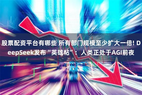 股票配资平台有哪些 所有部门规模至少扩大一倍! DeepSeek发布“英雄帖”：人类正处于AGI前夜