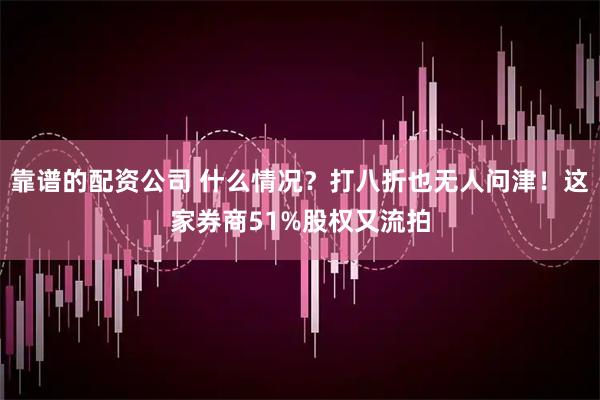 靠谱的配资公司 什么情况？打八折也无人问津！这家券商51%股权又流拍