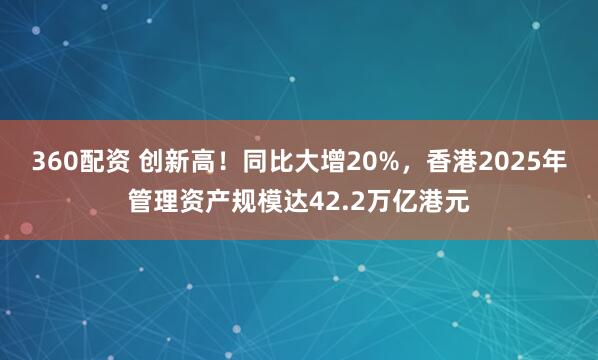 360配资 创新高！同比大增20%，香港2025年管理资产规模达42.2万亿港元