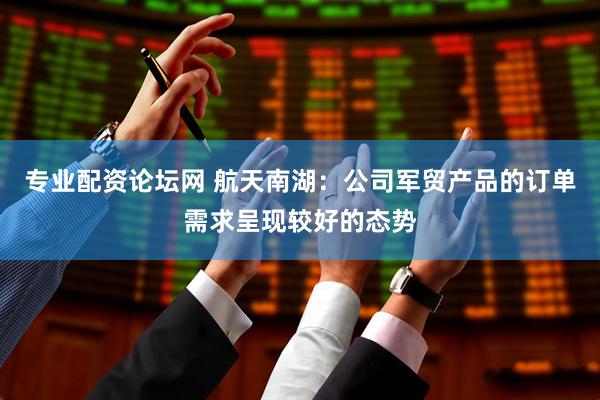 专业配资论坛网 航天南湖：公司军贸产品的订单需求呈现较好的态势