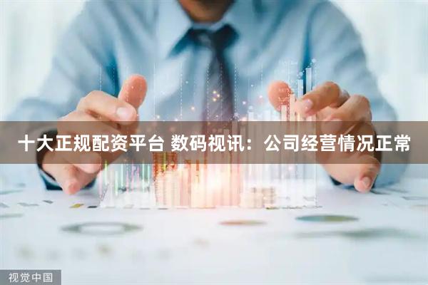 十大正规配资平台 数码视讯：公司经营情况正常