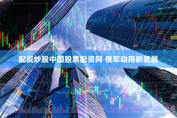 配资炒股中国股票配资网 俄军动用新武器