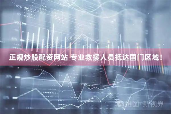 正规炒股配资网站 专业救援人员抵达国门区域！