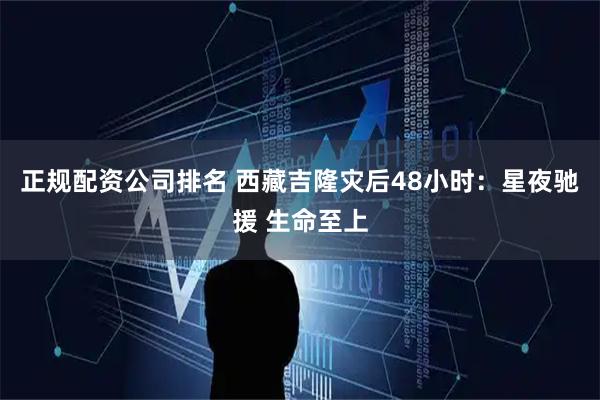 正规配资公司排名 西藏吉隆灾后48小时：星夜驰援 生命至上