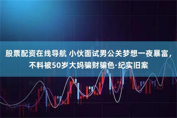股票配资在线导航 小伙面试男公关梦想一夜暴富，不料被50岁大妈骗财骗色·纪实旧案