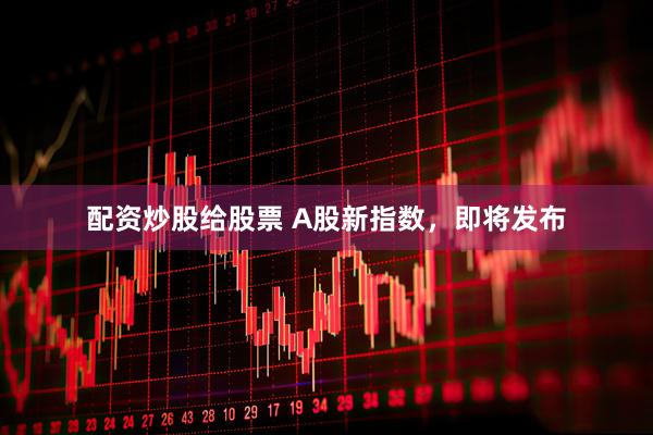 配资炒股给股票 A股新指数，即将发布