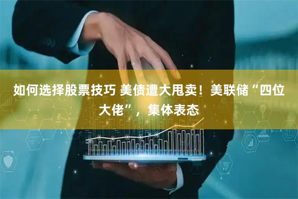 如何选择股票技巧 美债遭大甩卖！美联储“四位大佬”，集体表态